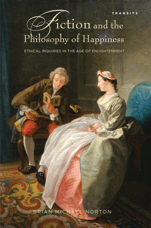 Fiction and the Philosophy of Happiness: Ethical Inquiries in the Age of Enlightenment (Transits: Literature, Thought & Culture, 1650--1850)