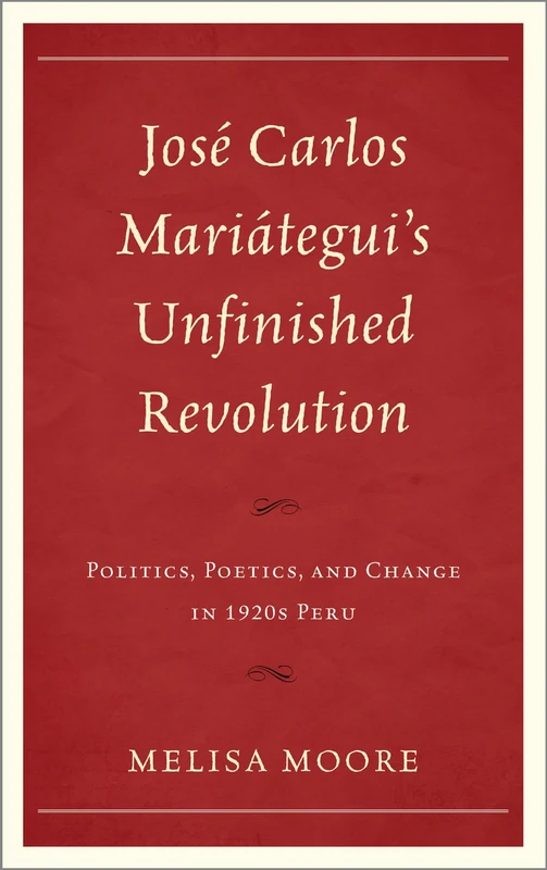 Jose Carlos Mariategui's Unfinished Revolution: Politics, Poetics, and Change in 1920s Peru