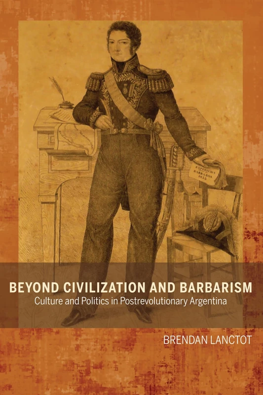 Beyond Civilization and Barbarism: Culture and Politics in Post-revolutionary Argentina (Bucknell Studies in Latin American Literature & Theory)