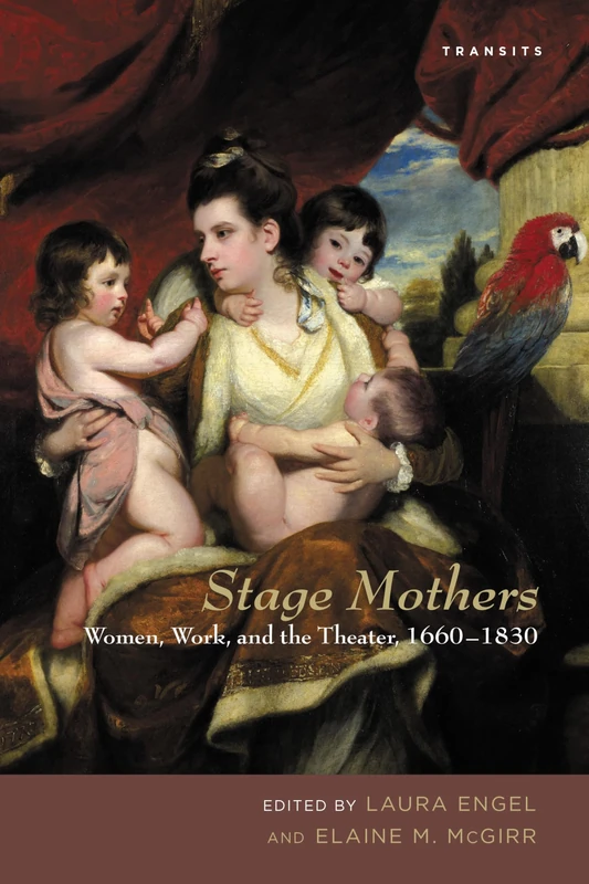 Stage Mothers: Women, Work, and the Theater, 1660-1830 (Transits: Literature, Thought & Culture, 1650-1850)