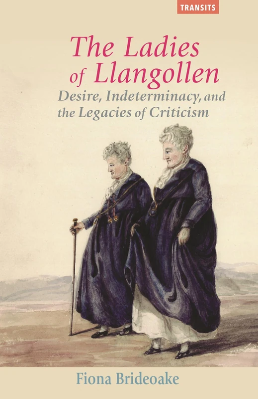 The Ladies of Llangollen: Desire, Indeterminacy, and the Legacies of Criticism (Transits: Literature, Thought & Culture, 1650-1850)