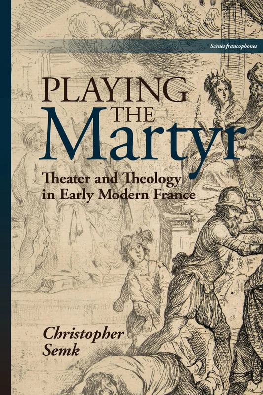 Playing the Martyr: Theater and Theology in Early Modern France (Scenes Francophones)