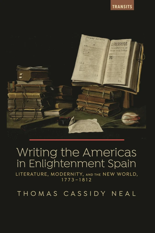 Writing the Americas in Enlightenment Spain: Literature, Modernity, and the New World, 1773-1812 (Transits: Literature, Thought & Culture, 1650-1850)