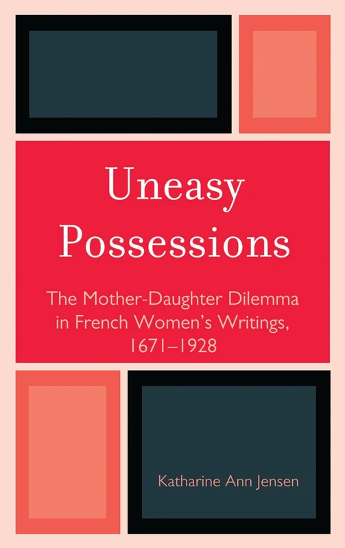 Uneasy Possessions: The Mother-daughter Dilemma in French Women's Writings, 1671-1928