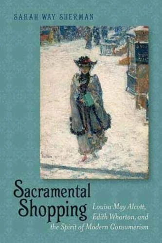Sacramental Shopping: Louisa May Alcott, Edith Wharton and the Spirit of Modern Consumerism (Becoming Modern: New Nineteenth-Century Studies)