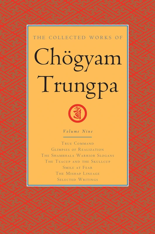 The Collected Works of Chögyam Trungpa, Volume 9: True Command - Glimpses of Realization - Shambhala Warrior Slogans - The Teacup and the Skullcup - ... Fear - The Mishap Lineage - Selected Writings