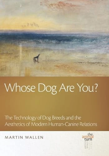 Whose Dog Are You?: The Technology of Dog Breeds and The Aesthetics of Modern Human-Canine Relations (The Animal Turn)