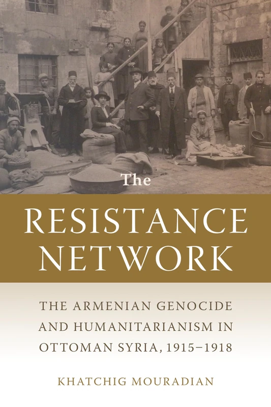 The Resistance Network: The Armenian Genocide and Humanitarianism in Ottoman Syria, 1915–1918 (Armenian History, Society, and Culture)