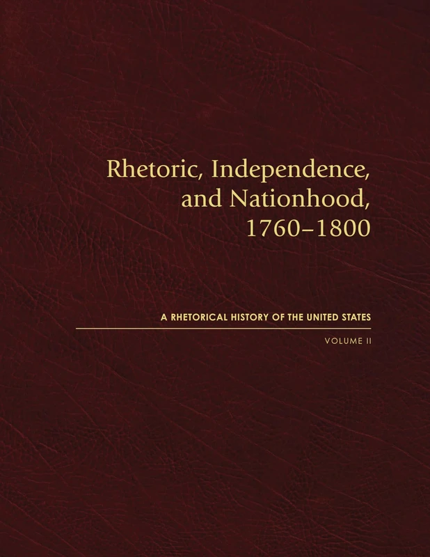 Rhetoric, Independence, and Nationhood, 1760-1800: 1-10 (Rhetorical History of the United States)