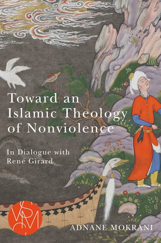 Toward an Islamic Theology of Nonviolence: In Dialogue with René Girard (Studies in Violence, Mimesis & Culture)