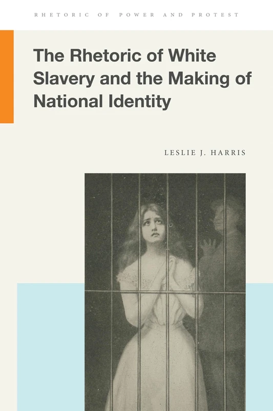 The Rhetoric of White Slavery and the Making of National Identity (Rhetoric of Power and Protest)