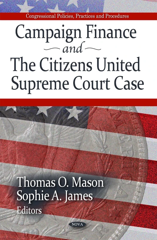 Campaign Finance & the Citizens United Supreme Court Case (Congressional Policies, Practices and Procedures) (American Political, Economic, and Security Issues)
