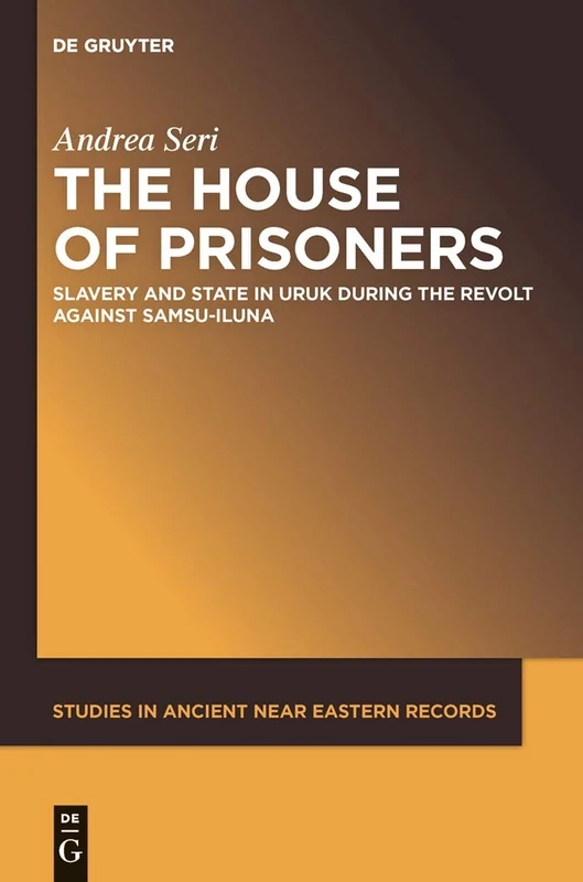 The House of Prisoners: Slavery and State in Uruk during the Revolt against Samsu-iluna: 2 (Studies in Ancient Near Eastern Records (SANER), 2)