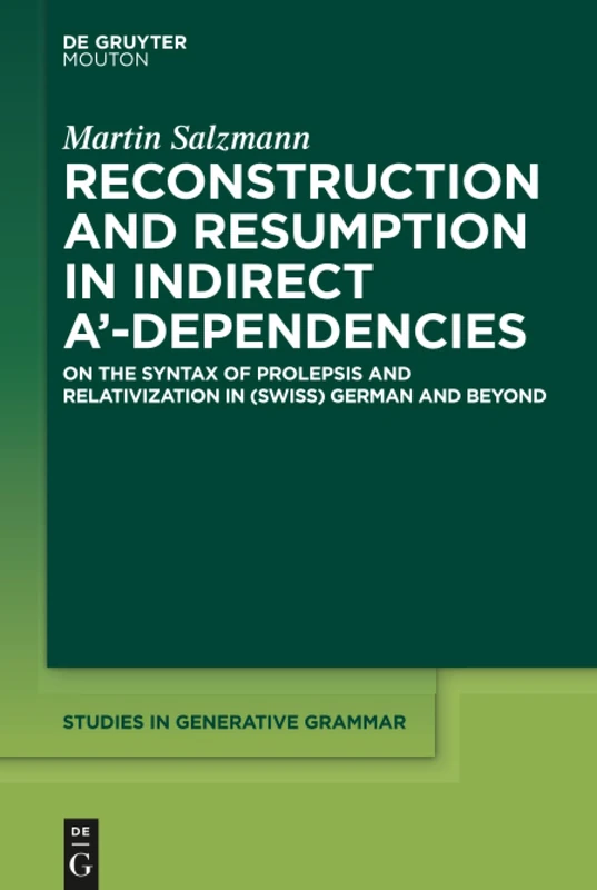 Reconstruction and Resumption in Indirect A'-Dependencies: On the Syntax of Prolepsis and Relativization in (Swiss) German and Beyond: 117 (Studies in Generative Grammar [SGG], 117)