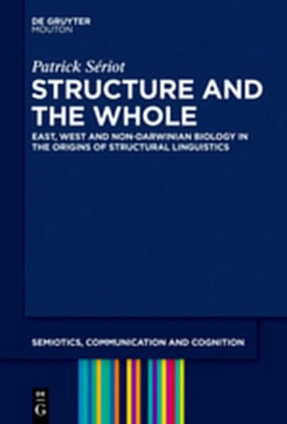 Structure and the Whole: East, West and Non-Darwinian Biology in the Origins of Structural Linguistics: 12 (Semiotics, Communication and Cognition [SCC])