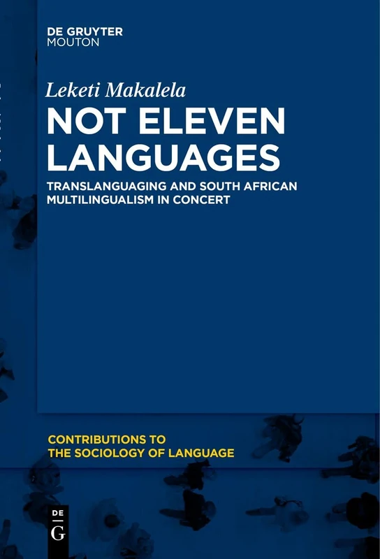 Not Eleven Languages: Translanguaging and South African Multilingualism in Concert: 107 (Contributions to the Sociology of Language [CSL], 107)