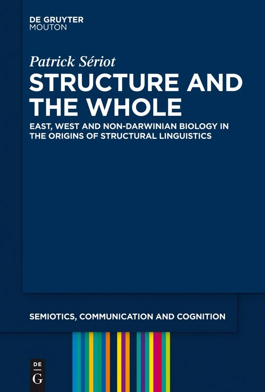 Structure and the Whole: East, West and Non-Darwinian Biology in the Origins of Structural Linguistics: 12 (Semiotics, Communication and Cognition [SCC], 12)