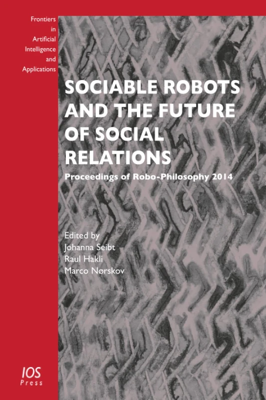 Sociable Robots and the Future of Social Relations: Proceedings of Robo-Philosophy 2014 (Frontiers in Artificial Intelligence and Applications (IOS Press))