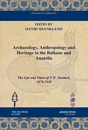 Archaeology, Anthropology and Heritage in the Balkans and Anatolia: The Life and Times of F.W. Hasluck, 1878-1920 (Analecta Isisiana: Ottoman and Turkish Studies)