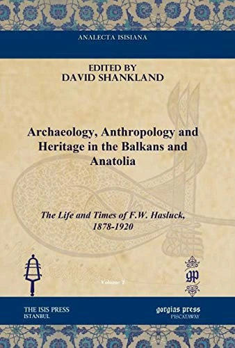 Archaeology, Anthropology and Heritage in the Balkans and Anatolia: The Life and Times of F.W. Hasluck, 1878-1920 (Analecta Isisiana: Ottoman and Turkish Studies)
