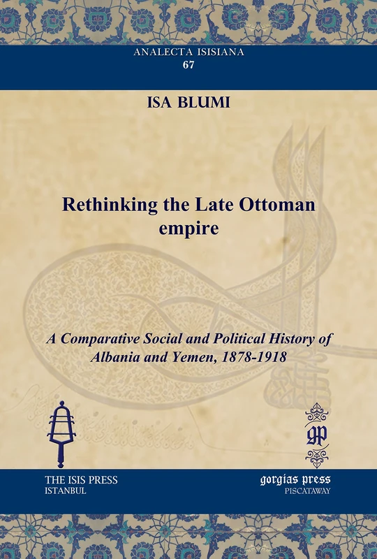 Rethinking the Late Ottoman Empire: A Comparative Social and Political History of Albania and Yemen, 1878-1918: 67 (Analecta Isisiana: Ottoman and Turkish Studies)
