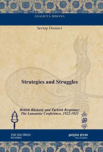Strategies and Struggles: British Rhetoric and Turkish Response: The Lausanne Conference, 1922-1923 (Analecta Isisiana: Ottoman and Turkish Studies)