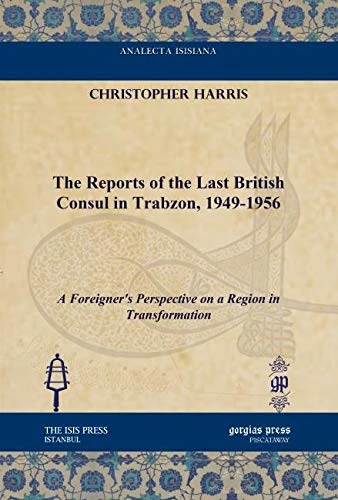 The Reports of the Last British Consul in Trabzon, 1949-1956: A Foreigner's Perspective on a Region in Transformation (Analecta Isisiana: Ottoman and Turkish Studies)