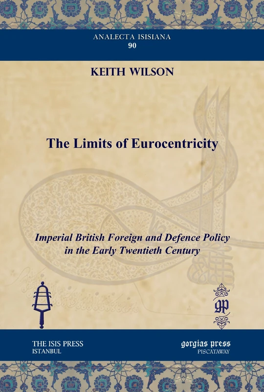 The Limits of Eurocentricity: Imperial British Foreign and Defence Policy in the Early Twentieth Century: 90 (Analecta Isisiana: Ottoman and Turkish Studies)