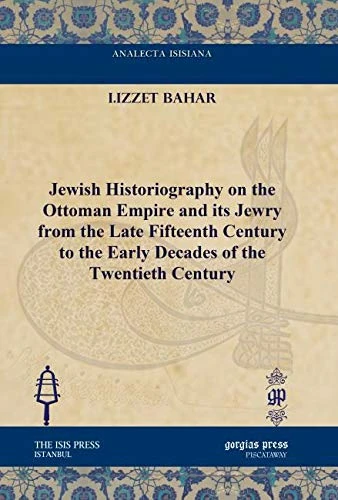 Jewish Historiography on the Ottoman Empire and its Jewry from the Late Fifteenth Century to the Early Decades of the Twentieth Century (Analecta Isisiana: Ottoman and Turkish Studies)