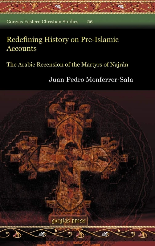 Redefining History on Pre-Islamic Accounts: The Arabic Recension of the Martyrs of Najrân: 26 (Gorgias Eastern Christian Studies)