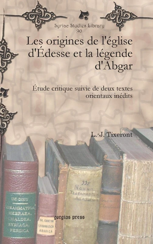 Les origines de l’église d’Édesse et la légende d’Abgar: Étude critique suivie de deux textes orientaux inédits: 90 (Syriac Studies Library)