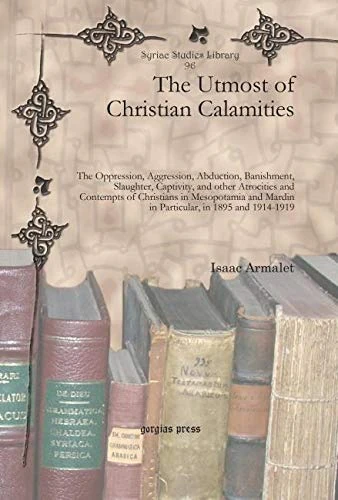 The Utmost of Christian Calamities: The Oppression, Aggression, Abduction, Banishment, Slaughter, Captivity, and other Atrocities and Contempts of ... and 1914-1919: 96 (Syriac Studies Library)