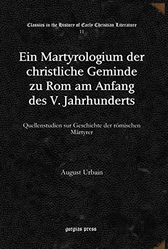 Ein Martyrologium der christliche Geminde zu Rom am Anfang des V. Jahrhunderts: Quellenstudien sur Geschichte der römischen Märtyrer: 11 (Classics in the History of Early Christian Literature)