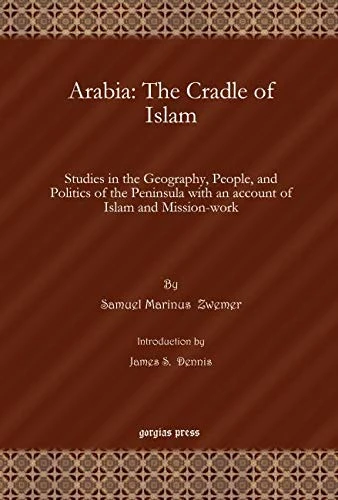 Arabia: The Cradle of Islam: Studies in the Geography, People, and Politics of the Peninsula with an account of Islam and Mission-work