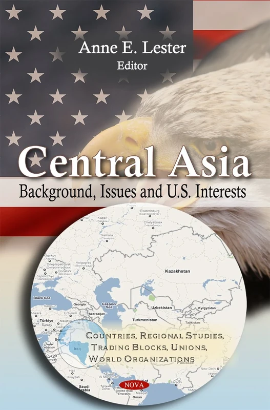 Central Asia: Background, Issues & U.S. Interests (Countries, Regional Studies, Trading Blocks, Unions, World Organizations)