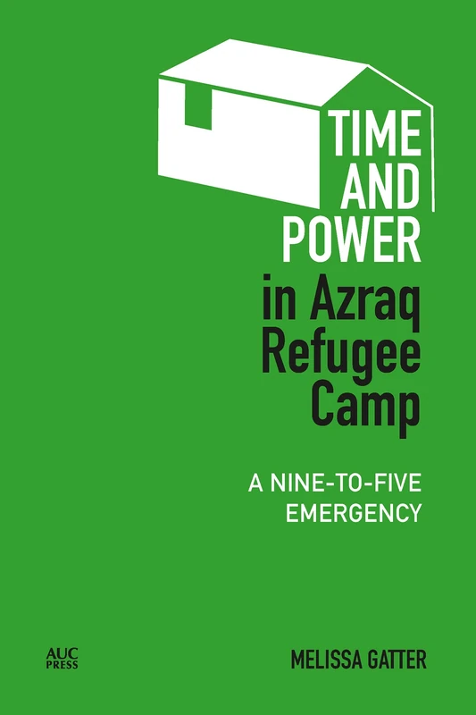 Time and Power in Azraq Refugee Camp: A Nine-to-Five Emergency (Refugees and Migrants within the Middle East)