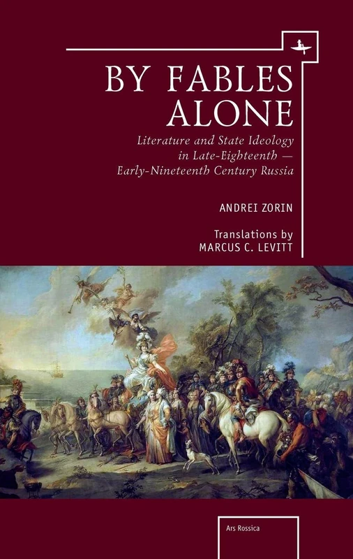 By Fables Alone: Literature and State Ideology in Late-Eighteenth – Early-Nineteenth-Century Russia (Ars Rossica)