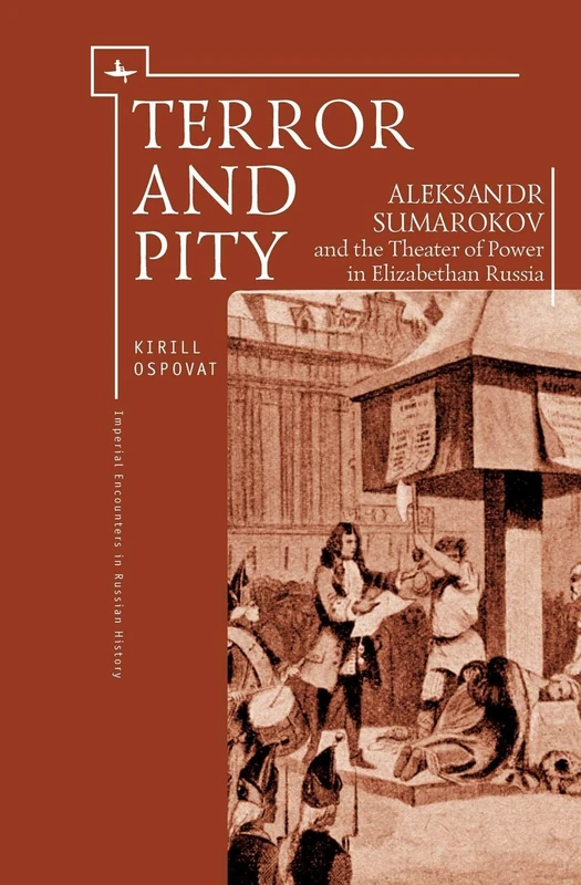 Terror and Pity: Aleksandr Sumarokov and the Theater of Power in Elizabethan Russia (Imperial Encounters in Russian History Series)