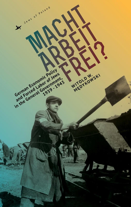 Macht Arbeit Frei?: German Economic Policy and Forced Labor of Jews in the General Government, 1939-1943 (Jews of Poland)