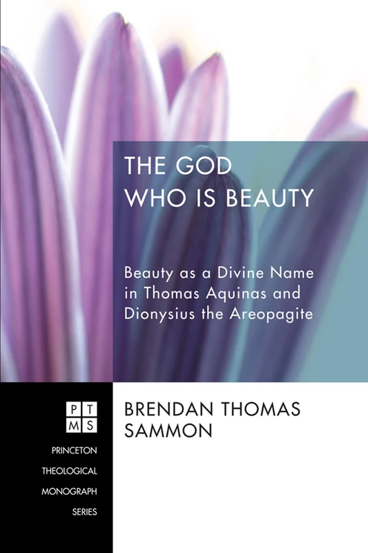 The God Who Is Beauty: Beauty as a Divine Name in Thomas Aquinas and Dionysius the Areopagite: 206 (Princeton Theological Monograph)