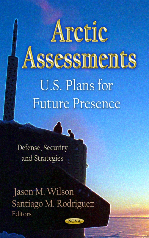 Arctic Assessments: U.S. Plans for Future Presence (Defense, Security & Strategies Series) (Defense, Security and Strategies: Government Procedures and Operations)
