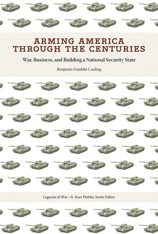Arming America through the Centuries: War, Business, and Building a National Security State (Legacies of War)