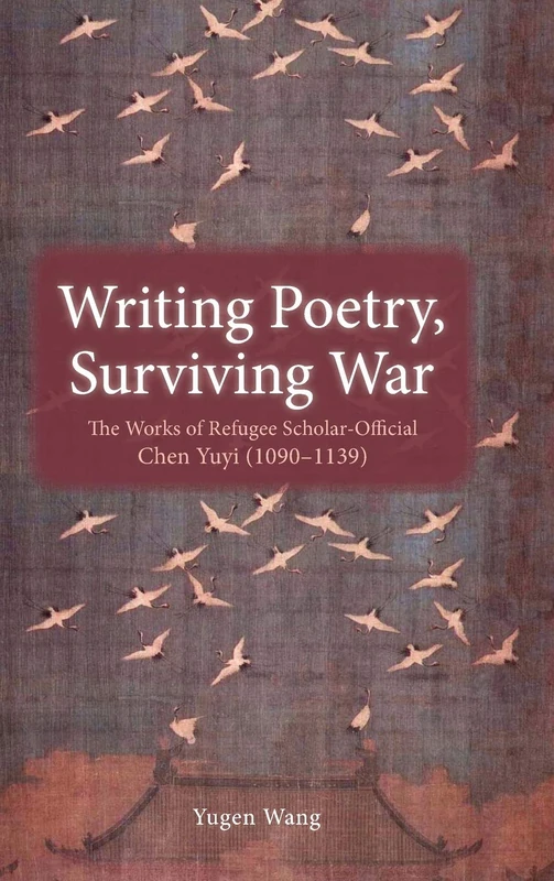 Writing Poetry, Surviving War: The Works of Refugee Scholar-Official Chen Yuyi (1090-1139)