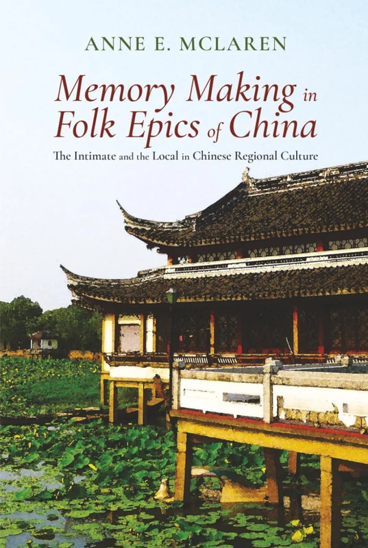 Memory Making in Folk Epics of China: The Intimate and the Local in Chinese Regional Culture (Cambria Sinophone World Series)