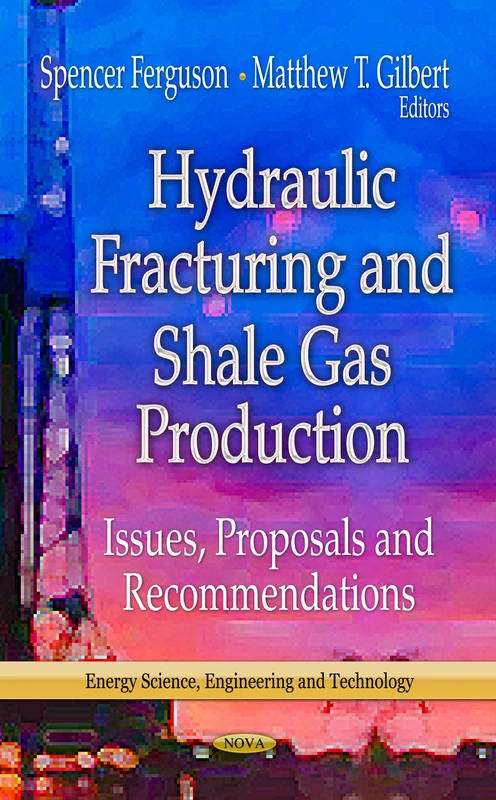 HYDRAULIC FRACTURING SHALE: Issues, Proposals & Recommendations (Energy, Science, Engineering and Technology - Energy Policies, Politics and Prices)