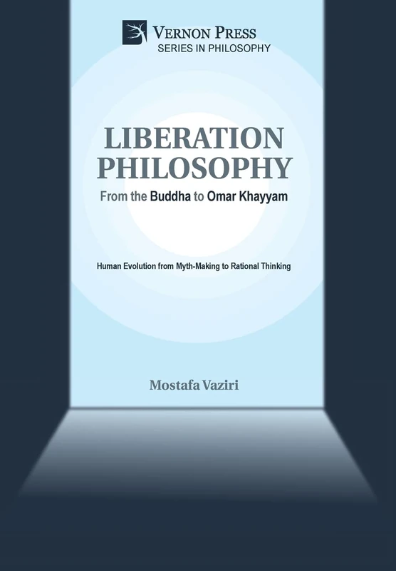 Liberation Philosophy: From the Buddha to Omar Khayyam: Human Evolution from Myth-Making to Rational Thinking (Series in Philosophy)
