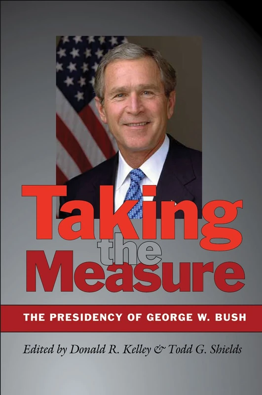 Taking the Measure: The Presidency of George W. Bush (Joseph V. Hughes Jr. and Holly O. Hughes Series on the Presi) (Joseph V. Hughes Jr. and Holly O. Hughes Series on the Presidency and Leadership)