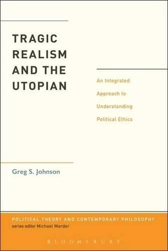 Tragic Realism and the Utopian: An Integrated Approach to Understanding Political Ethics (Political Theory and Contemporary Philosophy)