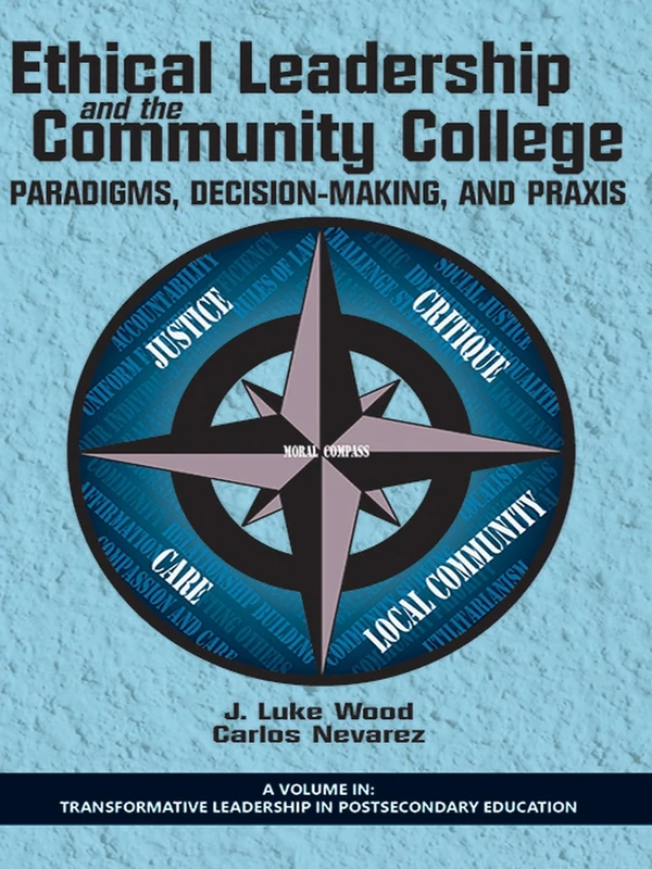 Ethical Leadership and the Community College: Paradigms, Decision-Making, and Praxis (Transformative Leadership in Postsecondary Education)