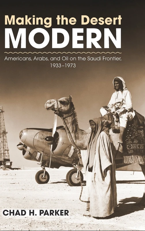 Making the Desert Modern: Americans, Arabs, and Oil on the Saudi Frontier, 1933-1973 (Culture, Politics & the Cold War)